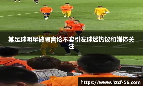 某足球明星被曝言论不实引发球迷热议和媒体关注